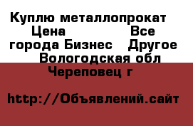 Куплю металлопрокат › Цена ­ 800 000 - Все города Бизнес » Другое   . Вологодская обл.,Череповец г.